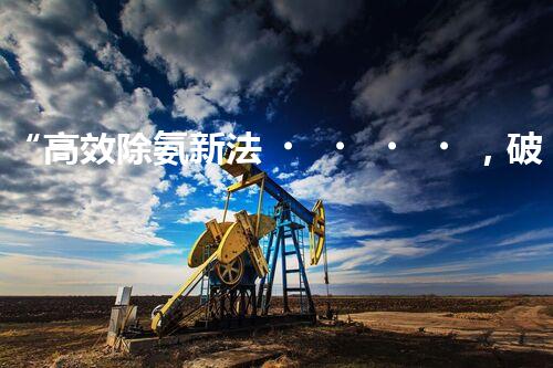 “高效除氨新法，破解氨氮廢水超標(biāo)難題”